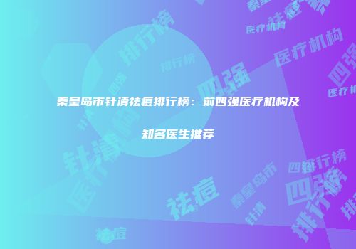 秦皇岛市针清祛痘排行榜：前四强医疗机构及知名医生推荐