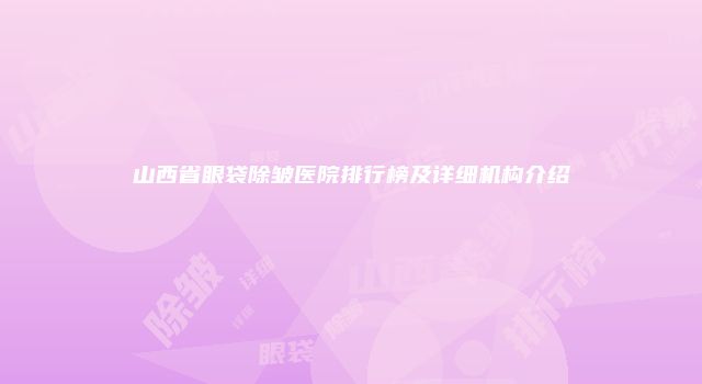 山西省眼袋除皱医院排行榜及详细机构介绍