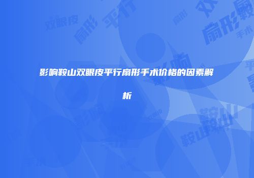 影响鞍山双眼皮平行扇形手术价格的因素解析