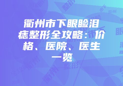 衢州市下眼睑泪痣整形全攻略：价格、医院、医生一览