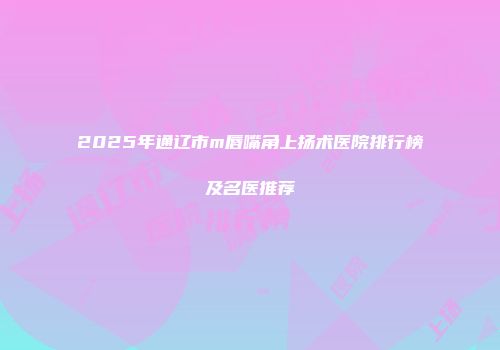 2025年通辽市m唇嘴角上扬术医院排行榜及名医推荐
