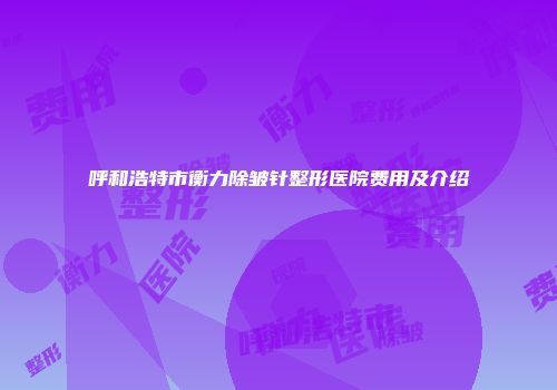 呼和浩特市衡力除皱针整形医院费用及介绍