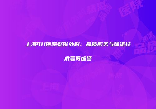 上海411医院整形外科：品质服务与精湛技术赢得盛誉