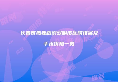 长春市狐狸眼割双眼皮医院排名及手术价格一览