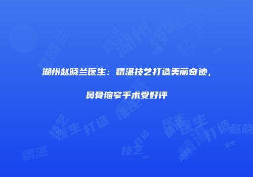 湖州赵晓兰医生：精湛技艺打造美丽奇迹，鼻骨缩窄手术受好评