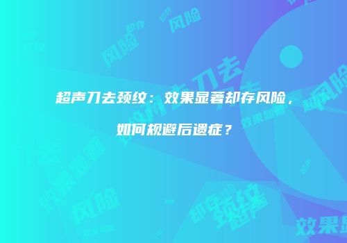 超声刀去颈纹：效果显著却存风险，如何规避后遗症？