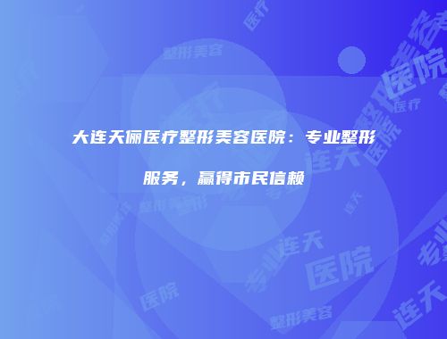 大连天俪医疗整形美容医院：专业整形服务，赢得市民信赖