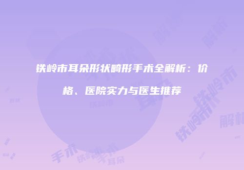 铁岭市耳朵形状畸形手术全解析：价格、医院实力与医生推荐