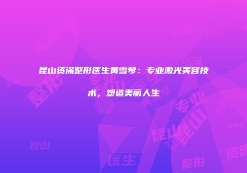 昆山资深整形医生黄雪琴：专业激光美容技术，塑造美丽人生