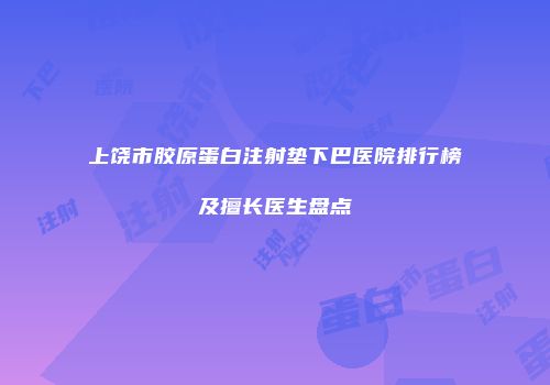 上饶市胶原蛋白注射垫下巴医院排行榜及擅长医生盘点