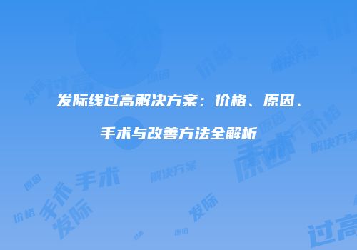 发际线过高解决方案：价格、原因、手术与改善方法全解析
