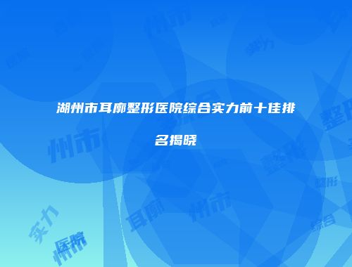 湖州市耳廓整形医院综合实力前十佳排名揭晓