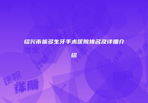 绍兴市拔多生牙手术医院排名及详细介绍