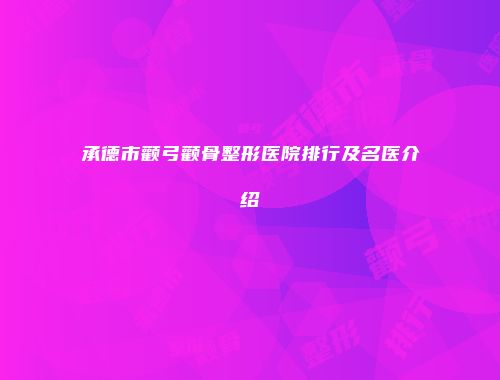 承德市颧弓颧骨整形医院排行及名医介绍