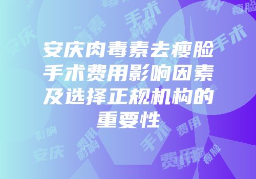 安庆肉毒素去瘦脸手术费用影响因素及选择正规机构的重要性
