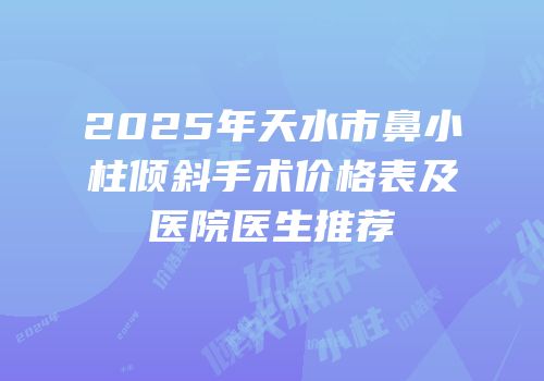 2025年天水市鼻小柱倾斜手术价格表及医院医生推荐