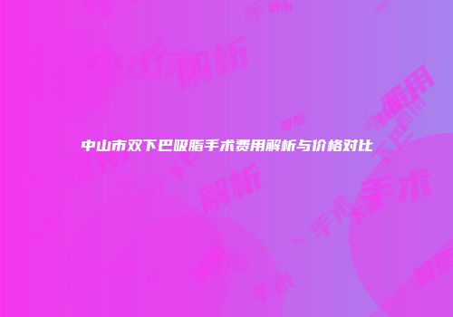 中山市双下巴吸脂手术费用解析与价格对比