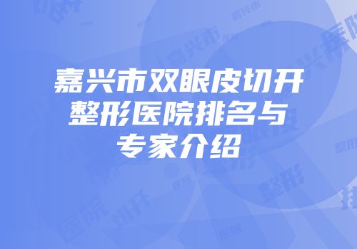 嘉兴市双眼皮切开整形医院排名与专家介绍