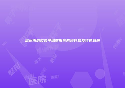 温州市唇裂鼻子塌整形医院排行榜及特色解析