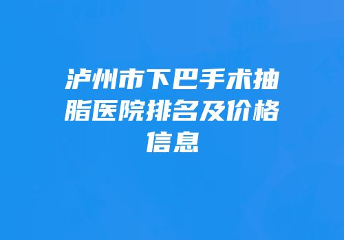 泸州市下巴手术抽脂医院排名及价格信息