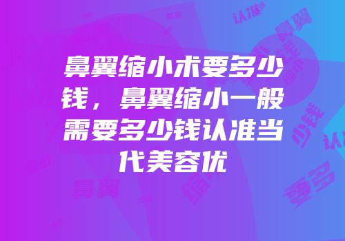 鼻翼缩小术要多少钱，鼻翼缩小一般需要多少钱认准当代美容优