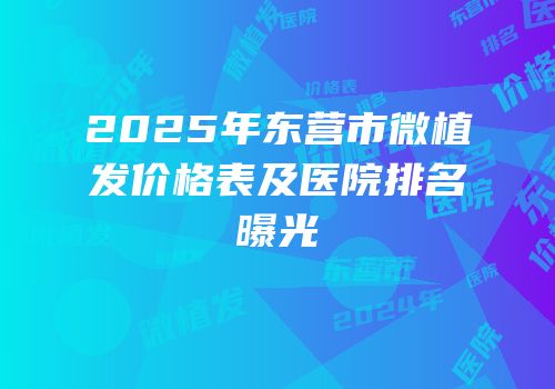 2025年东营市微植发价格表及医院排名曝光
