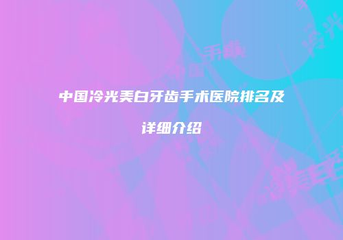 中国冷光美白牙齿手术医院排名及详细介绍