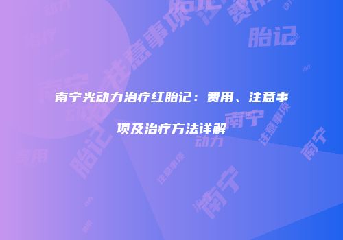 南宁光动力治疗红胎记：费用、注意事项及治疗方法详解
