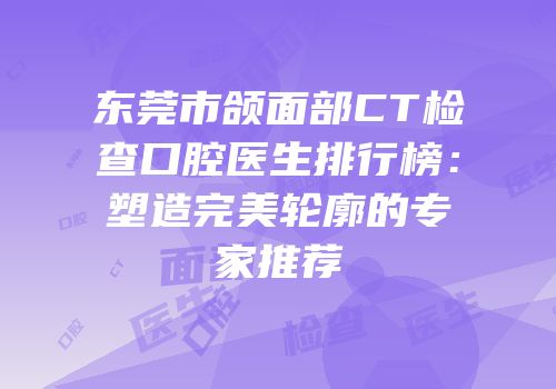 东莞市颌面部CT检查口腔医生排行榜：塑造完美轮廓的专家推荐