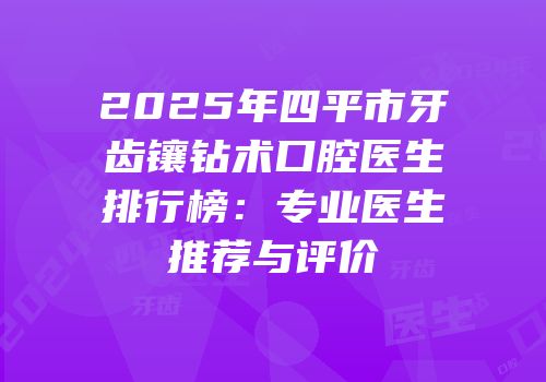2025年四平市牙齿镶钻术口腔医生排行榜：专业医生推荐与评价