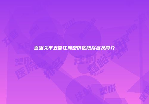 嘉峪关市五官注射塑形医院排名及简介