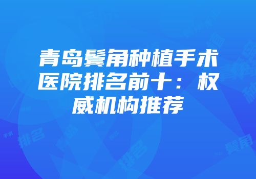 青岛鬓角种植手术医院排名前十：权威机构推荐