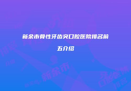 新余市骨性牙齿突口腔医院排名前五介绍
