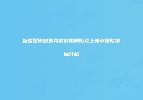 蝙蝠整形贴发耳术价格解析及上海市医院排名介绍