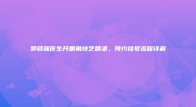 郭晓瑞医生开眼角技艺精湛，预约挂号流程详解