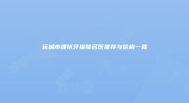 运城市埋伏牙拔除名医推荐与价格一览