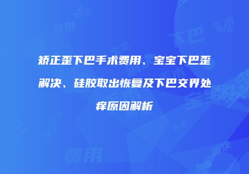 矫正歪下巴手术费用、宝宝下巴歪解决、硅胶取出恢复及下巴交界处痒原因解析