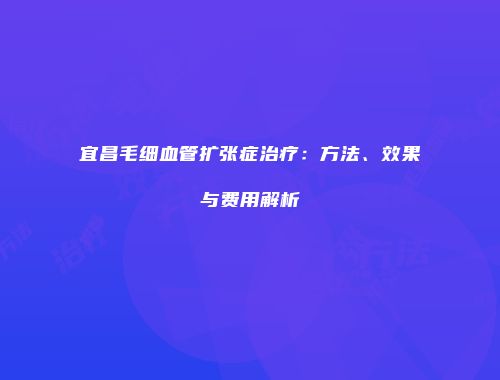 宜昌毛细血管扩张症治疗：方法、效果与费用解析