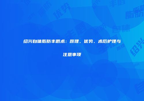 绍兴自体脂肪丰唇术：原理、优势、术后护理与注意事项