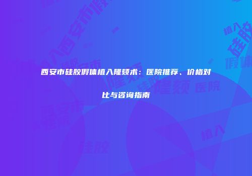 西安市硅胶假体植入隆颏术：医院推荐、价格对比与咨询指南