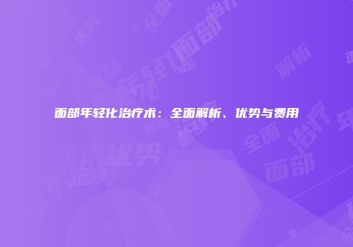 面部年轻化治疗术：全面解析、优势与费用