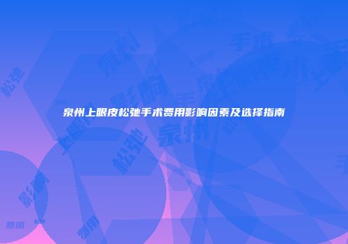 泉州上眼皮松弛手术费用影响因素及选择指南