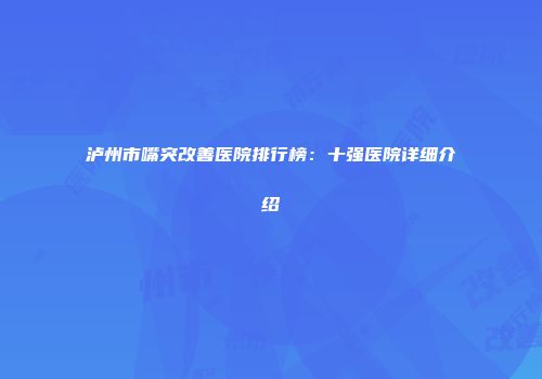 泸州市嘴突改善医院排行榜：十强医院详细介绍