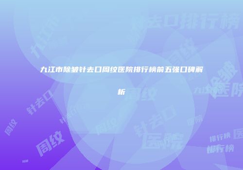 九江市除皱针去口周纹医院排行榜前五强口碑解析