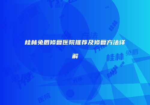 桂林兔唇修复医院推荐及修复方法详解