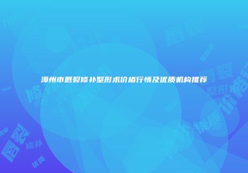 漳州市唇裂修补整形术价格行情及优质机构推荐