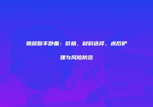 玻尿酸丰卧蚕：价格、材料选择、术后护理与风险防范