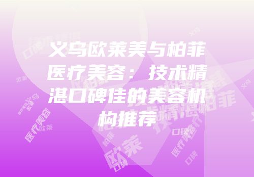 义乌欧莱美与柏菲医疗美容：技术精湛口碑佳的美容机构推荐