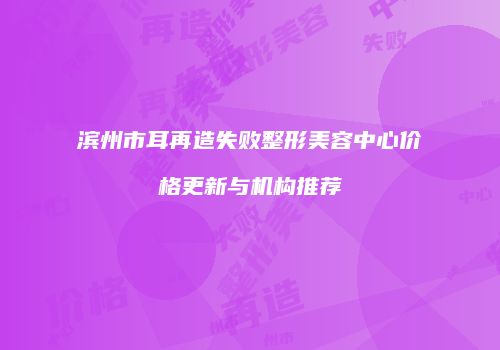 滨州市耳再造失败整形美容中心价格更新与机构推荐