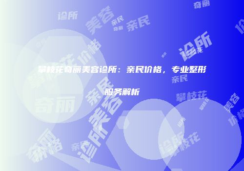 攀枝花奇丽美容诊所：亲民价格，专业整形服务解析